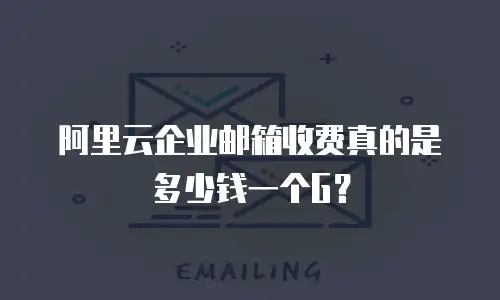 阿里云企业邮箱收费真的是多少钱一个G？