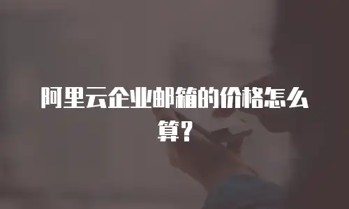 阿里云企业邮箱的价格怎么算？