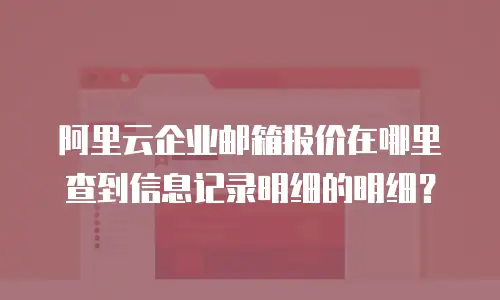 阿里云企业邮箱报价在哪里查到信息记录明细的明细？