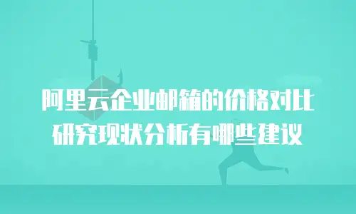 阿里云企业邮箱的价格对比研究现状分析有哪些建议