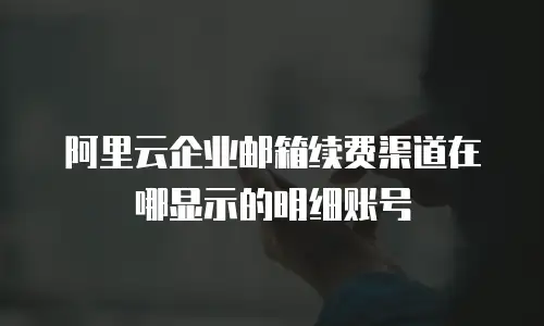 阿里云企业邮箱续费渠道在哪显示的明细账号
