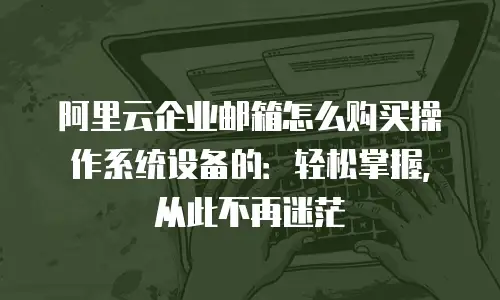 阿里云企业邮箱怎么购买操作系统设备的：轻松掌握，从此不再迷茫
