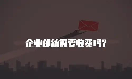 企业邮箱需要收费吗？