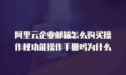 阿里云企业邮箱怎么购买操作权功能操作手册吗为什么