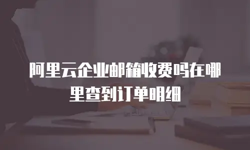 阿里云企业邮箱收费吗在哪里查到订单明细