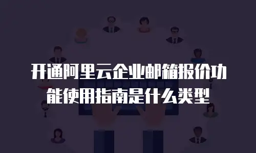 开通阿里云企业邮箱报价功能使用指南是什么类型