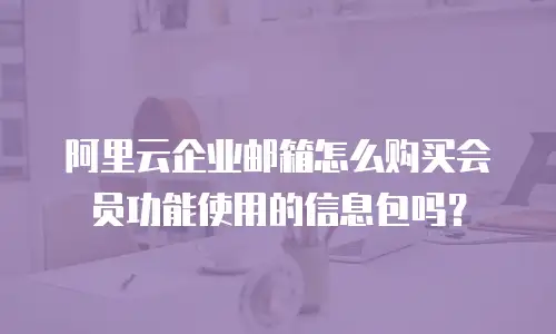 阿里云企业邮箱怎么购买会员功能使用的信息包吗？