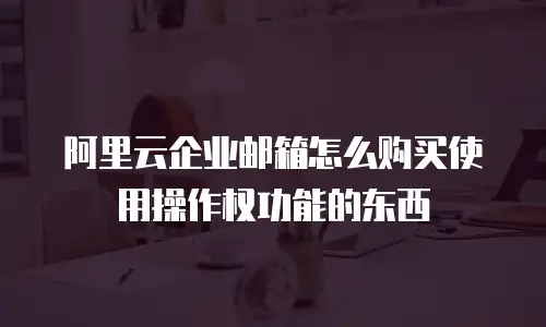 阿里云企业邮箱怎么购买使用操作权功能的东西