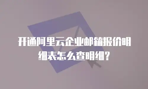 开通阿里云企业邮箱报价明细表怎么查明细？