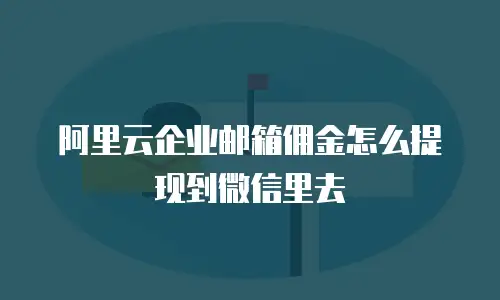 阿里云企业邮箱佣金怎么提现到微信里去