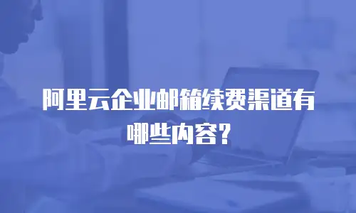 阿里云企业邮箱续费渠道有哪些内容？