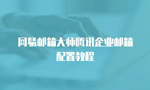 网易邮箱大师腾讯企业邮箱配置教程