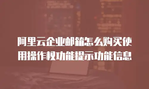 阿里云企业邮箱怎么购买使用操作权功能提示功能信息