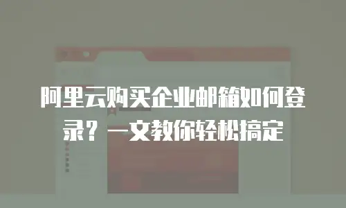 阿里云购买企业邮箱如何登录？一文教你轻松搞定