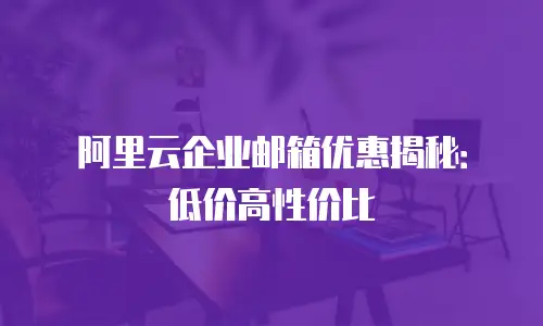 阿里云企业邮箱优惠揭秘：低价高性价比