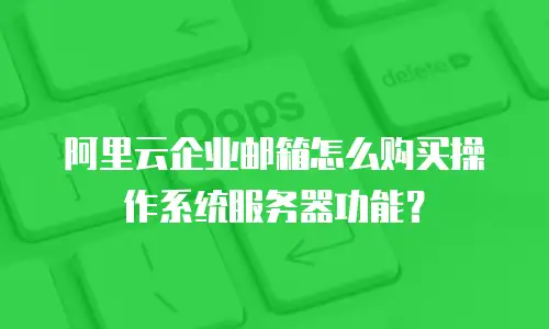 阿里云企业邮箱怎么购买操作系统服务器功能？