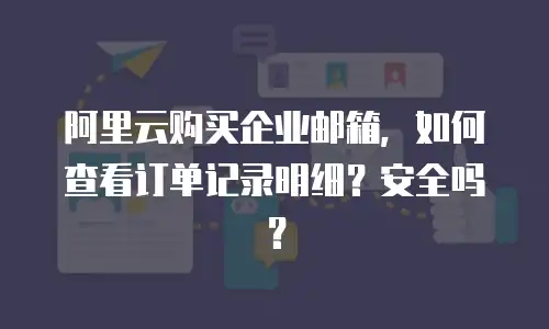 阿里云购买企业邮箱，如何查看订单记录明细？安全吗？