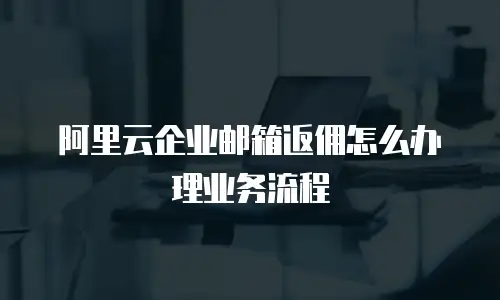 阿里云企业邮箱返佣怎么办理业务流程