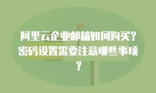 阿里云企业邮箱如何购买？密码设置需要注意哪些事项？