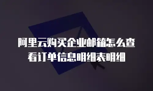 阿里云购买企业邮箱怎么查看订单信息明细表明细