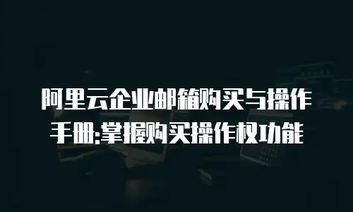 阿里云企业邮箱购买与操作手册:掌握购买操作权功能