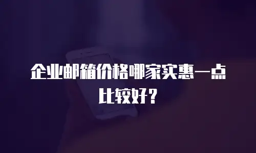企业邮箱价格哪家实惠一点比较好?