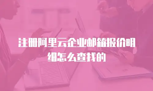 注册阿里云企业邮箱报价明细怎么查找的