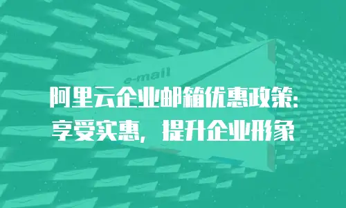 阿里云企业邮箱优惠政策：享受实惠，提升企业形象