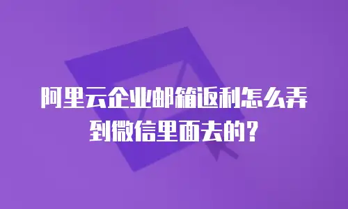 阿里云企业邮箱返利怎么弄到微信里面去的？