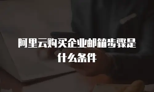 阿里云购买企业邮箱步骤是什么条件