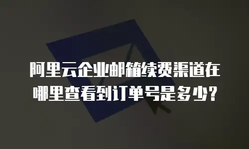 阿里云企业邮箱续费渠道在哪里查看到订单号是多少?