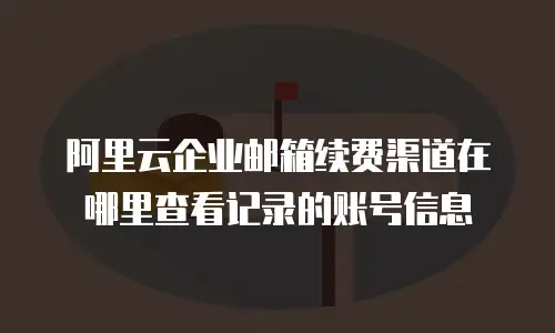 阿里云企业邮箱续费渠道在哪里查看记录的账号信息