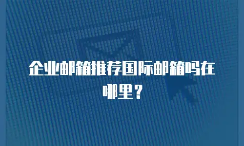 企业邮箱推荐国际邮箱吗在哪里？