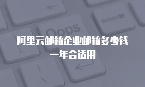 阿里云邮箱企业邮箱多少钱一年合适用