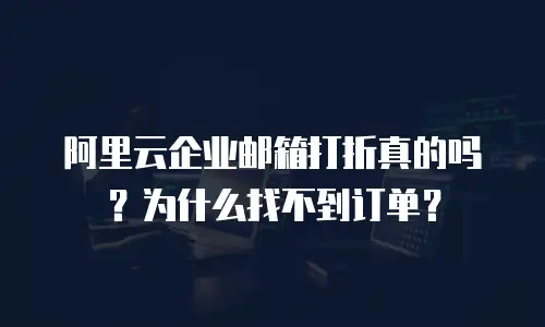 阿里云企业邮箱打折真的吗？为什么找不到订单？