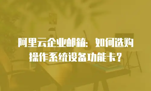 阿里云企业邮箱：如何选购操作系统设备功能卡？