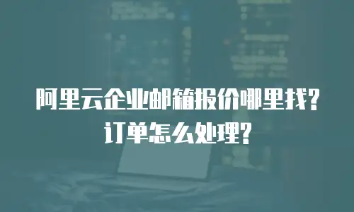 阿里云企业邮箱报价哪里找?订单怎么处理?