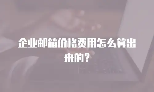 企业邮箱价格费用怎么算出来的？