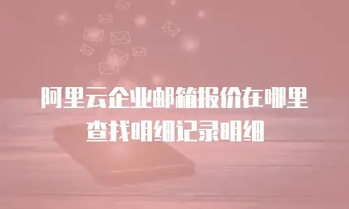 阿里云企业邮箱报价在哪里查找明细记录明细
