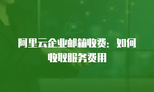 阿里云企业邮箱收费：如何收取服务费用