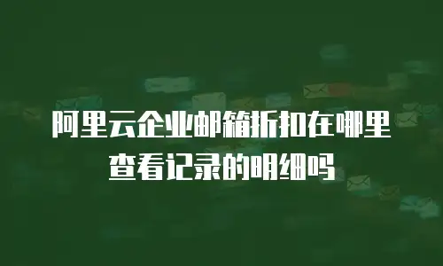 阿里云企业邮箱折扣在哪里查看记录的明细吗