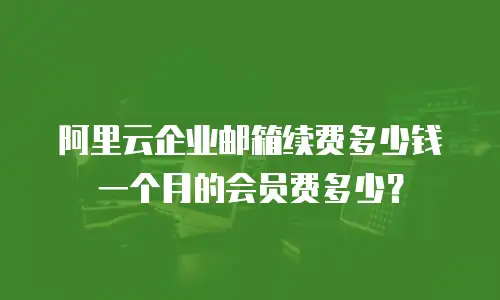 阿里云企业邮箱续费多少钱一个月的会员费多少?
