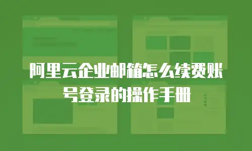 阿里云企业邮箱怎么续费账号登录的操作手册