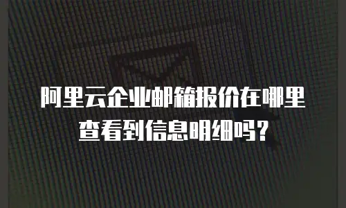 阿里云企业邮箱报价在哪里查看到信息明细吗？