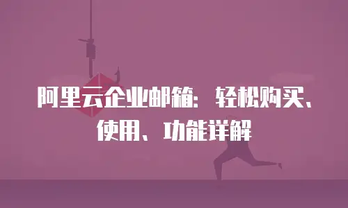 阿里云企业邮箱：轻松购买、使用、功能详解
