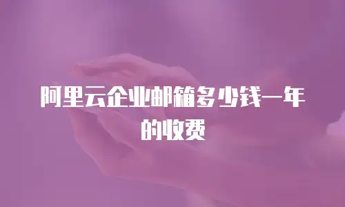 阿里云企业邮箱多少钱一年的收费