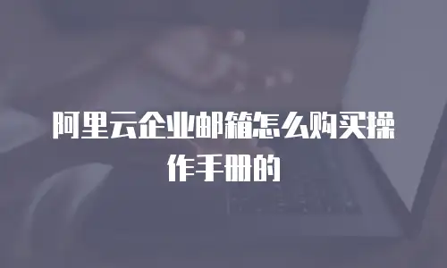 阿里云企业邮箱怎么购买操作手册的
