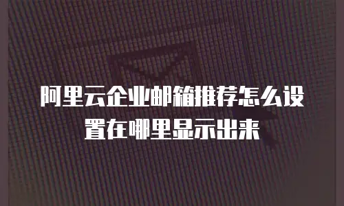 阿里云企业邮箱推荐怎么设置在哪里显示出来