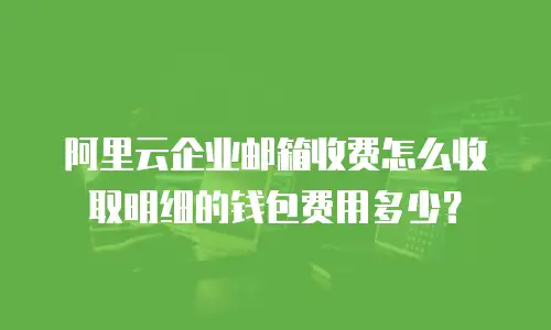 阿里云企业邮箱收费怎么收取明细的钱包费用多少？