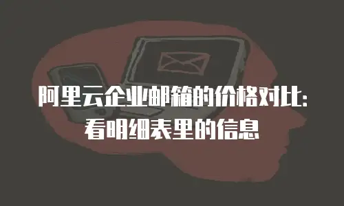 阿里云企业邮箱的价格对比：看明细表里的信息